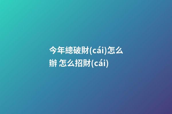 今年總破財(cái)怎么辦 怎么招財(cái)